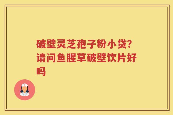 破壁灵芝孢子粉小贷？请问鱼腥草破壁饮片好吗