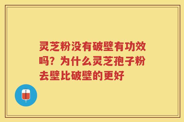 灵芝粉没有破壁有功效吗？为什么灵芝孢子粉去壁比破壁的更好