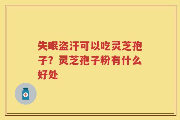 盗汗可以吃灵芝孢子？灵芝孢子粉有什么好处