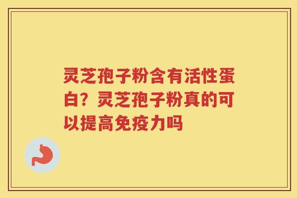 灵芝孢子粉含有活性蛋白？灵芝孢子粉真的可以提高免疫力吗