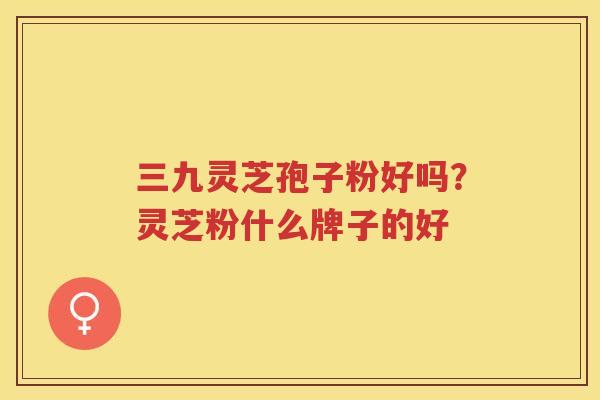 三九灵芝孢子粉好吗？灵芝粉什么牌子的好