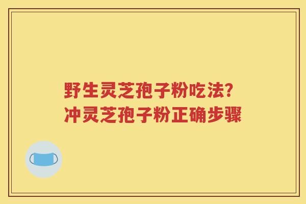 野生灵芝孢子粉吃法？冲灵芝孢子粉正确步骤