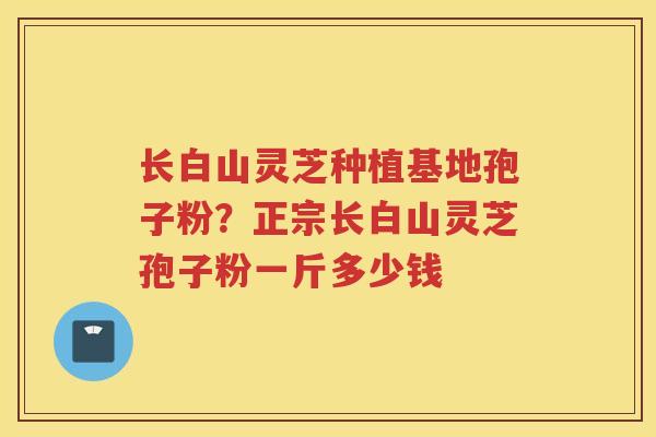 长白山灵芝种植基地孢子粉？正宗长白山灵芝孢子粉一斤多少钱