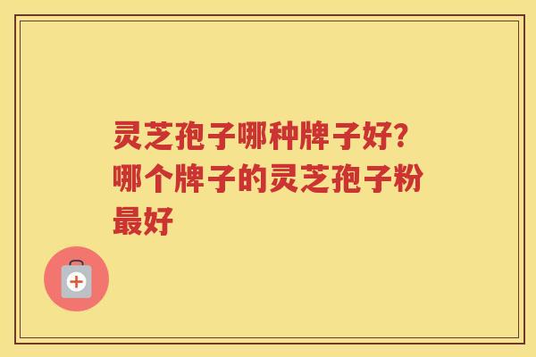 灵芝孢子哪种牌子好？哪个牌子的灵芝孢子粉好