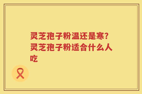 灵芝孢子粉温还是寒？灵芝孢子粉适合什么人吃