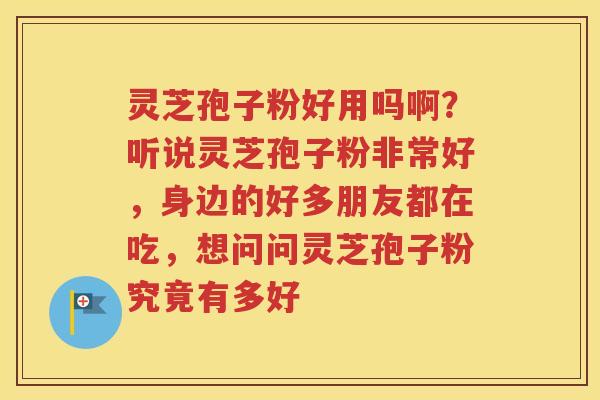 灵芝孢子粉好用吗啊？听说灵芝孢子粉非常好，身边的好多朋友都在吃，想问问灵芝孢子粉究竟有多好