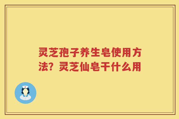 灵芝孢子养生皂使用方法?灵芝仙皂干什么用 灵芝孢子养生皂使用方法?灵芝仙皂干什么用