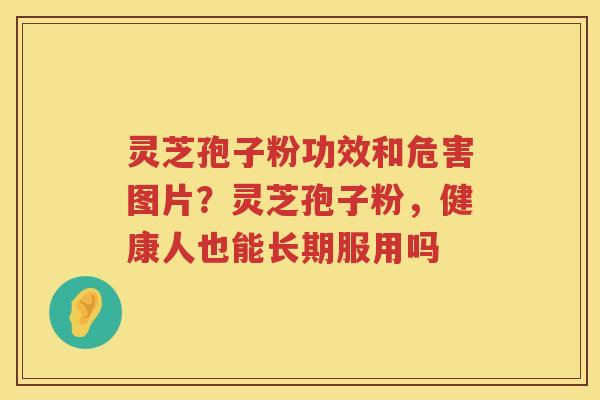 灵芝孢子粉功效和危害图片？灵芝孢子粉，健康人也能长期服用吗