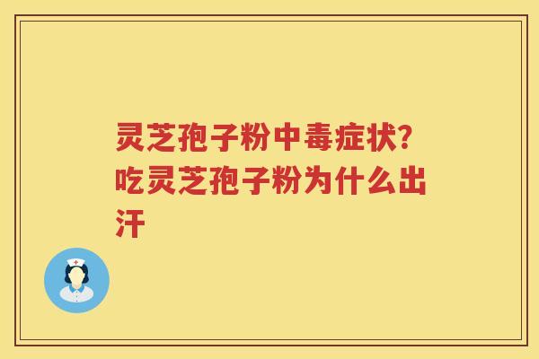 灵芝孢子粉中毒症状？吃灵芝孢子粉为什么出汗