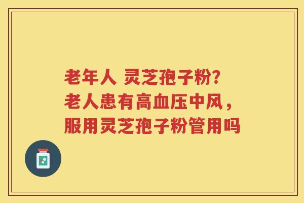 老年人 灵芝孢子粉？老人患有高中风，服用灵芝孢子粉管用吗