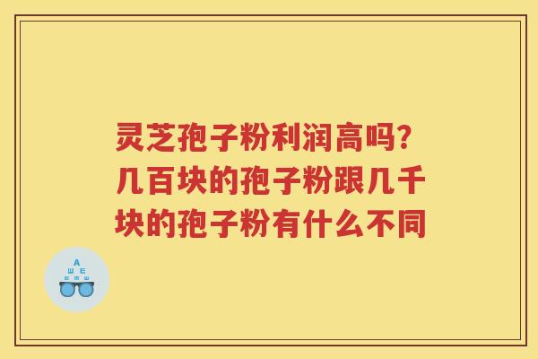 灵芝孢子粉利润高吗？几百块的孢子粉跟几千块的孢子粉有什么不同