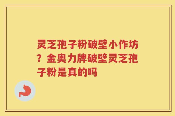 灵芝孢子粉破壁小作坊?金奥力牌破壁灵芝孢子粉是真的吗 灵芝孢子粉破壁小作坊?金奥力牌破壁灵芝孢子粉是真的吗