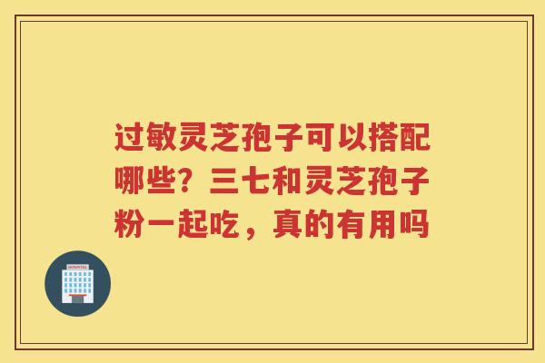 灵芝孢子可以搭配哪些？三七和灵芝孢子粉一起吃，真的有用吗