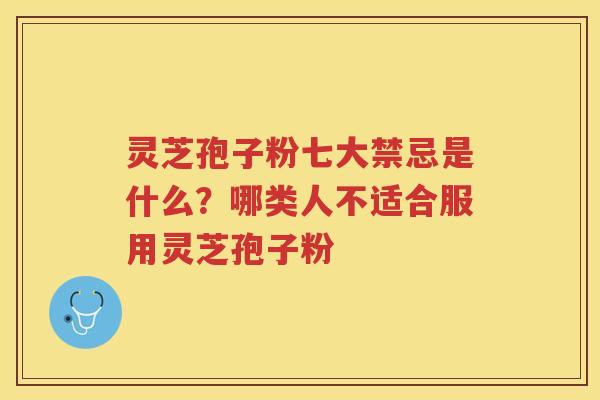 灵芝孢子粉七大禁忌是什么？哪类人不适合服用灵芝孢子粉