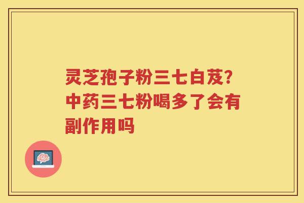 灵芝孢子粉三七白芨?三七粉喝多了会有副作用吗 灵芝孢子粉三七白芨?三七粉喝多了会有副作用吗