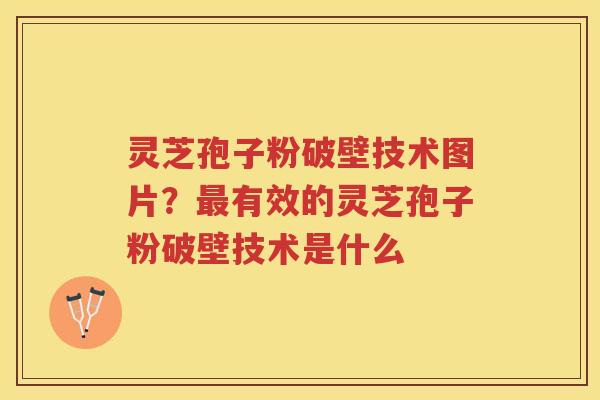 灵芝孢子粉破壁技术图片?有效的灵芝孢子粉破壁技术是什么 灵芝孢子粉破壁技术图片?有效的灵芝孢子粉破壁技术是什么