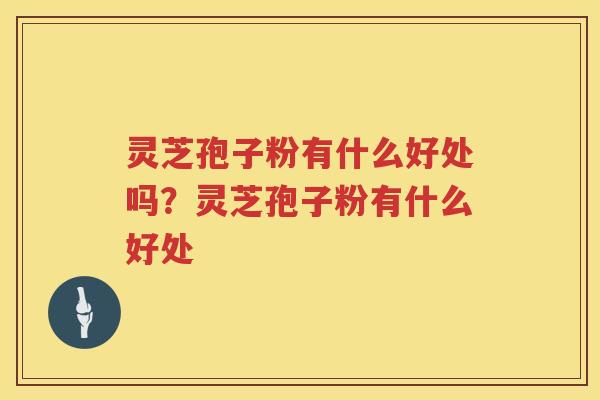 灵芝孢子粉有什么好处吗?灵芝孢子粉有什么好处 灵芝孢子粉有什么好处吗?灵芝孢子粉有什么好处