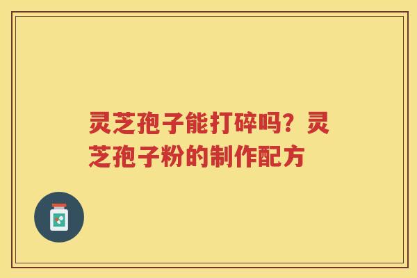 灵芝孢子能打碎吗？灵芝孢子粉的制作配方