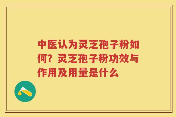 中医认为灵芝孢子粉如何?灵芝孢子粉功效与作用及用量是什么 中医认为灵芝孢子粉如何?灵芝孢子粉功效与作用及用量是什么