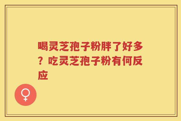 喝灵芝孢子粉胖了好多？吃灵芝孢子粉有何反应