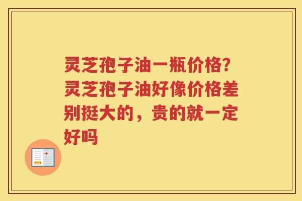 灵芝孢子油一瓶价格?灵芝孢子油好像价格差别挺大的,贵的就一定好吗 灵芝孢子油一瓶价格?灵芝孢子油好像价格差别挺大的,贵的就一定好吗