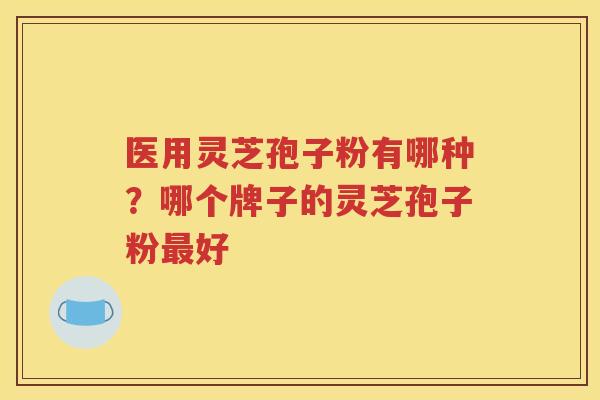 医用灵芝孢子粉有哪种？哪个牌子的灵芝孢子粉好
