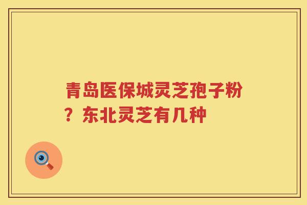 青岛医保城灵芝孢子粉？东北灵芝有几种