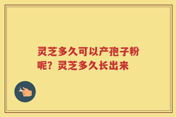 灵芝多久可以产孢子粉呢？灵芝多久长出来