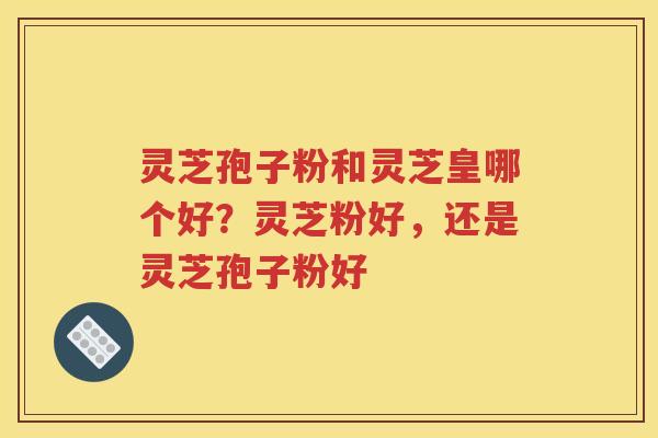 灵芝孢子粉和灵芝皇哪个好?灵芝粉好,还是灵芝孢子粉好 灵芝孢子粉和灵芝皇哪个好?灵芝粉好,还是灵芝孢子粉好