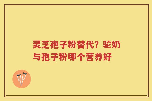 灵芝孢子粉替代？驼奶与孢子粉哪个营养好