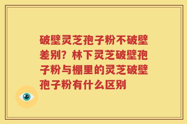 破壁灵芝孢子粉不破壁差别？林下灵芝破壁孢子粉与棚里的灵芝破壁孢子粉有什么区别