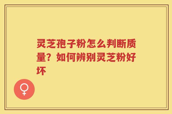 灵芝孢子粉怎么判断质量？如何辨别灵芝粉好坏