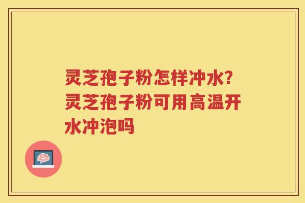 灵芝孢子粉怎样冲水?灵芝孢子粉可用高温开水冲泡吗 灵芝孢子粉怎样冲水?灵芝孢子粉可用高温开水冲泡吗