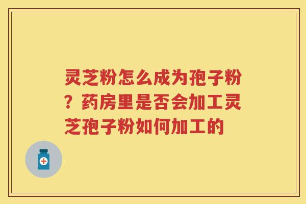 灵芝粉怎么成为孢子粉？药房里是否会加工灵芝孢子粉如何加工的