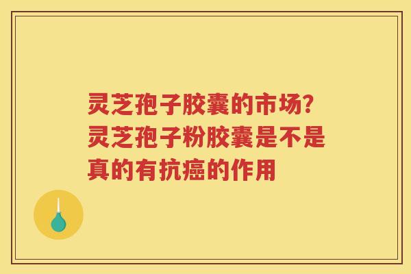 灵芝孢子胶囊的市场？灵芝孢子粉胶囊是不是真的有抗的作用