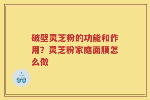 破壁灵芝粉的功能和作用？灵芝粉家庭面膜怎么做