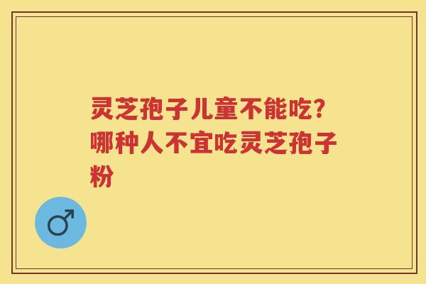 灵芝孢子儿童不能吃？哪种人不宜吃灵芝孢子粉