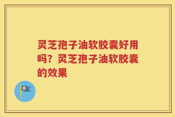 灵芝孢子油软胶囊好用吗？灵芝孢子油软胶囊的效果