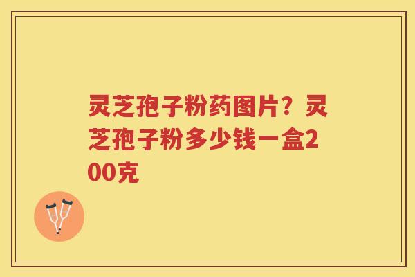 灵芝孢子粉药图片？灵芝孢子粉多少钱一盒200克