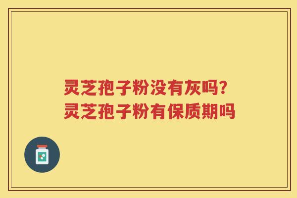 灵芝孢子粉没有灰吗？灵芝孢子粉有保质期吗