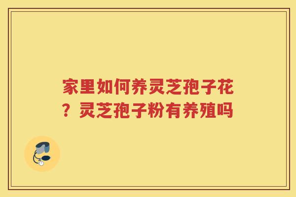 家里如何养灵芝孢子花？灵芝孢子粉有养殖吗