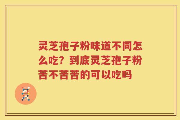 灵芝孢子粉味道不同怎么吃？到底灵芝孢子粉苦不苦苦的可以吃吗