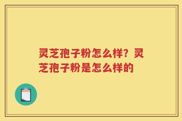 灵芝孢子粉怎么样？灵芝孢子粉是怎么样的