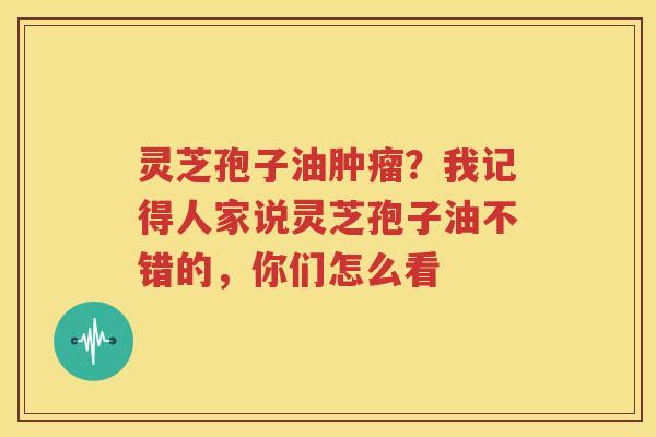 灵芝孢子油？我记得人家说灵芝孢子油不错的，你们怎么看
