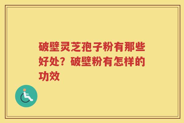 破壁灵芝孢子粉有那些好处？破壁粉有怎样的功效