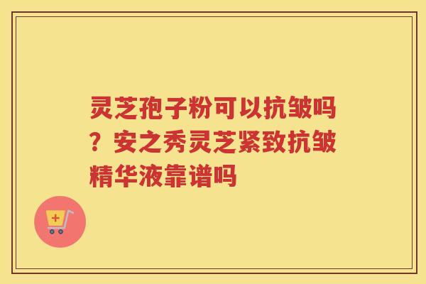 灵芝孢子粉可以抗皱吗?安之秀灵芝紧致抗皱精华液靠谱吗 灵芝孢子粉可以抗皱吗?安之秀灵芝紧致抗皱精华液靠谱吗