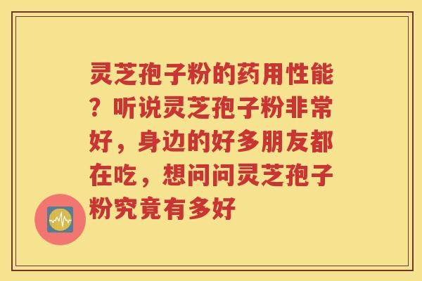 灵芝孢子粉的药用性能？听说灵芝孢子粉非常好，身边的好多朋友都在吃，想问问灵芝孢子粉究竟有多好