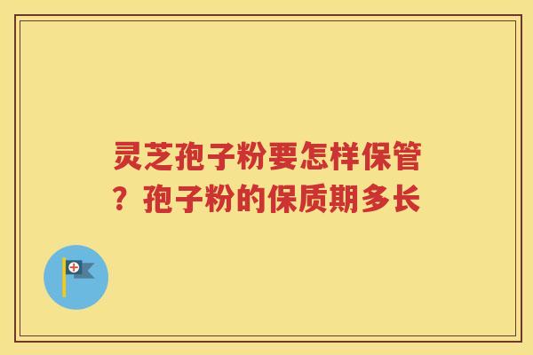 灵芝孢子粉要怎样保管？孢子粉的保质期多长