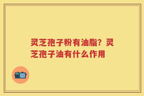 灵芝孢子粉有油脂？灵芝孢子油有什么作用