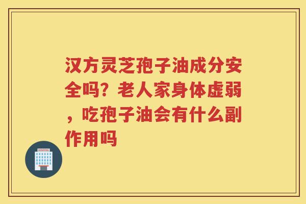 汉方灵芝孢子油成分安全吗?老人家身体虚弱,吃孢子油会有什么副作用吗 汉方灵芝孢子油成分安全吗?老人家身体虚弱,吃孢子油会有什么副作用吗